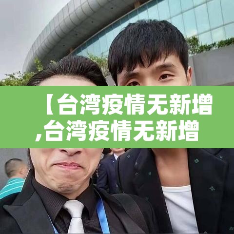 【台湾疫情无新增,台湾疫情无新增最新消息】 【台湾疫情无新增,台湾疫情无新增最新消息】