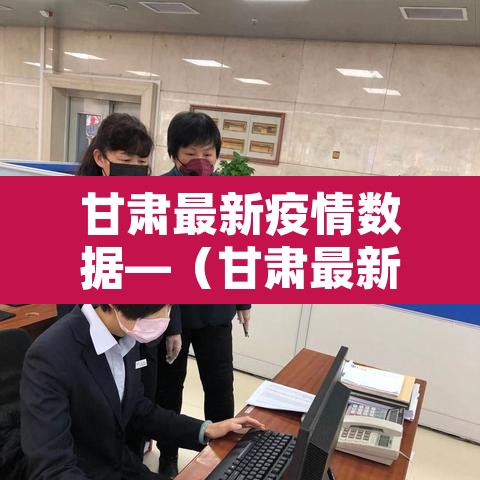 甘肃最新疫情数据—(甘肃最新疫情数据统计) 甘肃最新疫情数据—(甘肃最新疫情数据统计)