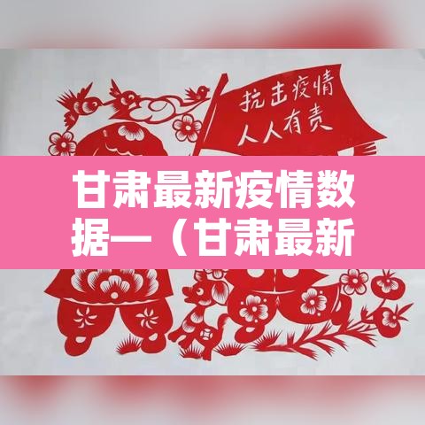 甘肃最新疫情数据—(甘肃最新疫情数据统计)