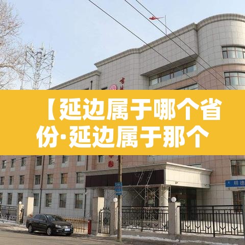 【延边属于哪个省份·延边属于那个省】
