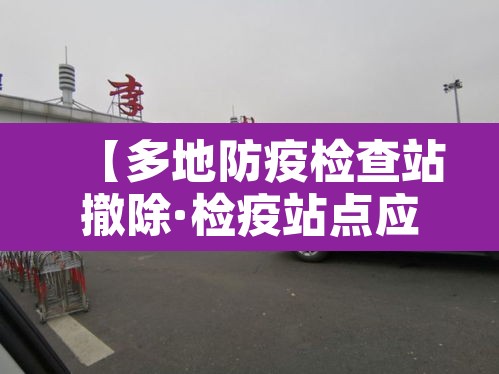 【多地防疫检查站撤除·检疫站点应撤尽撤】