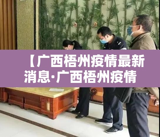 【广西梧州疫情最新消息·广西梧州疫情最新消息今天封城了】 【广西梧州疫情最新消息·广西梧州疫情最新消息今天封城了】