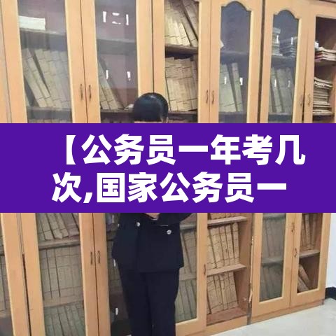 【公务员一年考几次,国家公务员一年考几次】 【公务员一年考几次,国家公务员一年考几次】