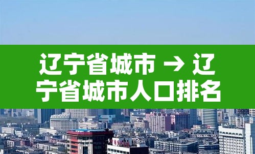 辽宁省城市 → 辽宁省城市人口排名 辽宁省城市 → 辽宁省城市人口排名