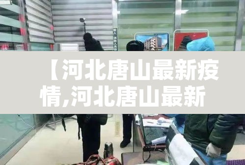 【河北唐山最新疫情,河北唐山最新疫情防控政策】 【河北唐山最新疫情,河北唐山最新疫情防控政策】