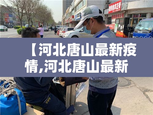 【河北唐山最新疫情,河北唐山最新疫情防控政策】 【河北唐山最新疫情,河北唐山最新疫情防控政策】