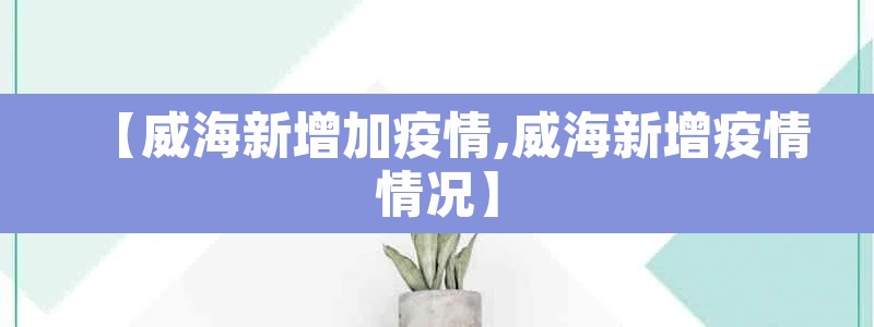 【威海新增加疫情,威海新增疫情情况】 【威海新增加疫情,威海新增疫情情况】