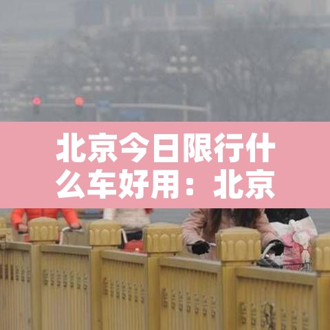 北京今日限行什么车好用:北京今日限行路段都在什么地方