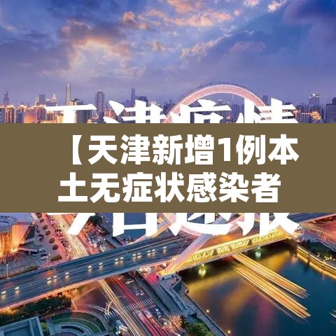 【天津新增1例本土无症状感染者,天津新增1例无症状感染者轨迹】 【天津新增1例本土无症状感染者,天津新增1例无症状感染者轨迹】