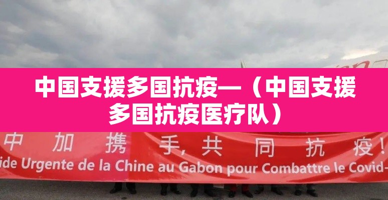 中国支援多国抗疫—(中国支援多国抗疫医疗队) 中国支援多国抗疫—(中国支援多国抗疫医疗队)