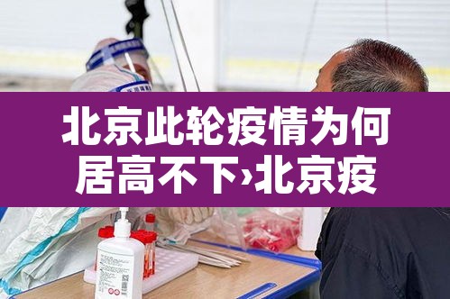 北京此轮疫情为何居高不下›北京疫情为什么不详细