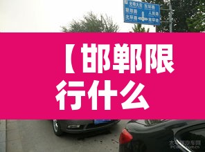 【邯郸限行什么车好今天,邯郸目前的限行日期】 【邯郸限行什么车好今天,邯郸目前的限行日期】