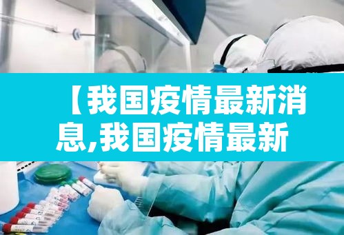【我国疫情最新消息,我国疫情最新信息】 【我国疫情最新消息,我国疫情最新信息】