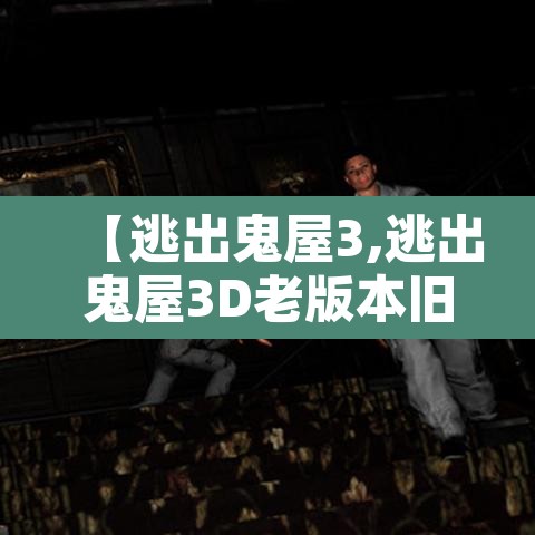 【逃出鬼屋3,逃出鬼屋3D老版本旧版本】 【逃出鬼屋3,逃出鬼屋3D老版本旧版本】
