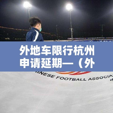 外地车限行杭州申请延期—(外地车限行杭州申请延期多久) 外地车限行杭州申请延期—(外地车限行杭州申请延期多久)