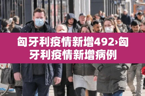 匈牙利疫情新增492›匈牙利疫情新增病例 匈牙利疫情新增492›匈牙利疫情新增病例