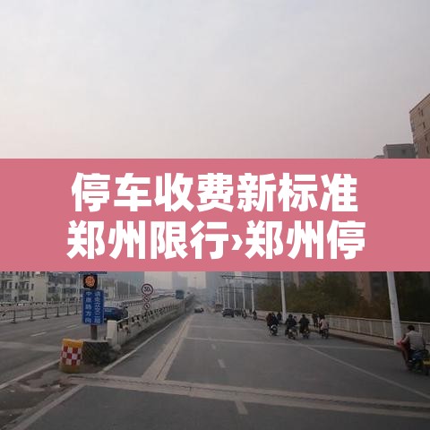 停车收费新标准郑州限行›郑州停车收费时间