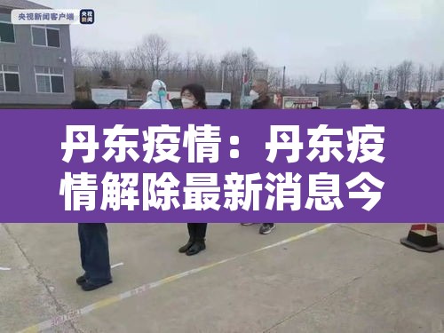 丹东疫情:丹东疫情解除最新消息今天