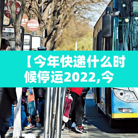 【今年快递什么时候停运2022,今年快递大概什么时候停运】 【今年快递什么时候停运2022,今年快递大概什么时候停运】