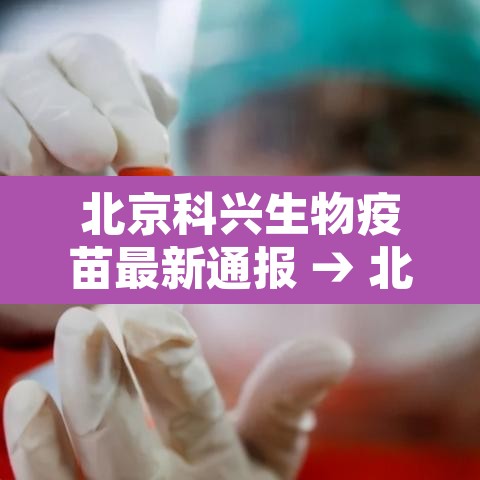 北京科兴生物疫苗最新通报 → 北京科兴生物技术有限公司新冠疫苗 北京科兴生物疫苗最新通报 → 北京科兴生物技术有限公司新冠疫苗