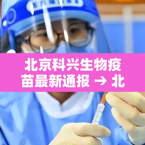 北京科兴生物疫苗最新通报 → 北京科兴生物技术有限公司新冠疫苗 北京科兴生物疫苗最新通报 → 北京科兴生物技术有限公司新冠疫苗
