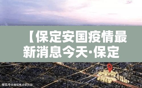 【保定安国疫情最新消息今天·保定安国疫情最新消息今天新增】 【保定安国疫情最新消息今天·保定安国疫情最新消息今天新增】