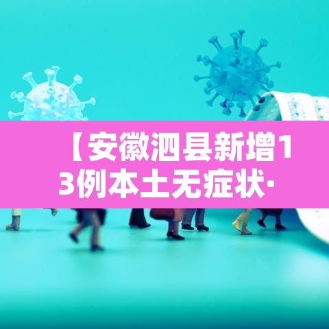 【安徽泗县新增13例本土无症状·安徽泗县新冠状病毒疫情最新情况】