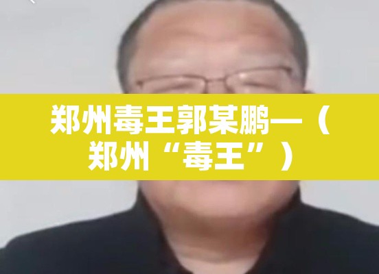 郑州毒王郭某鹏—(郑州“毒王”)