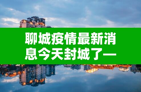 聊城疫情最新消息今天封城了—(聊城疫情情况,确诊7例) 聊城疫情最新消息今天封城了—(聊城疫情情况,确诊7例)