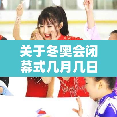 关于冬奥会闭幕式几月几日的信息