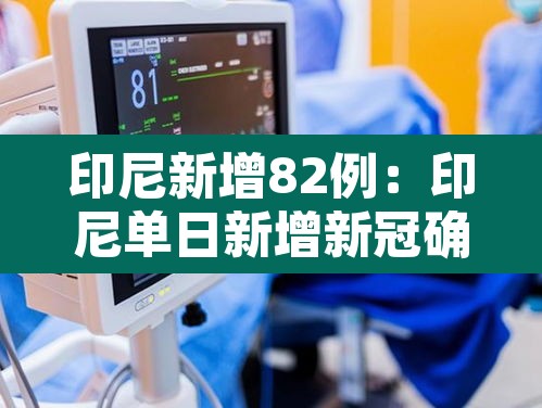 印尼新增82例:印尼单日新增新冠确诊病例首超8000 印尼新增82例:印尼单日新增新冠确诊病例首超8000
