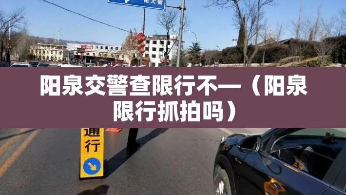 阳泉交警查限行不—(阳泉限行抓拍吗) 阳泉交警查限行不—(阳泉限行抓拍吗)