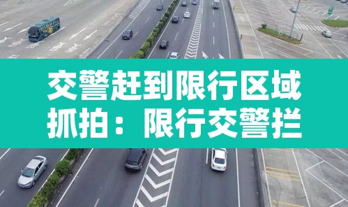 交警赶到限行区域抓拍：限行交警拦车我跑了怎么办