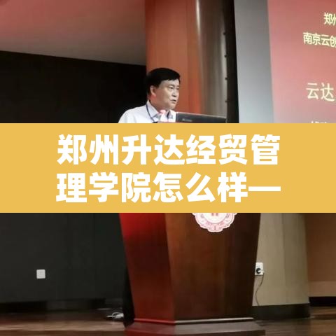 郑州升达经贸管理学院怎么样—（郑州升达经贸管理学院有望变为公办吗）