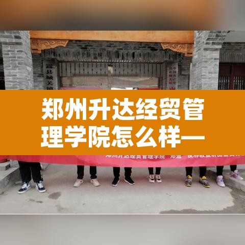 郑州升达经贸管理学院怎么样—（郑州升达经贸管理学院有望变为公办吗）