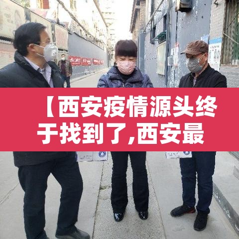 【西安疫情源头终于找到了,西安最新疫情源头】 【西安疫情源头终于找到了,西安最新疫情源头】