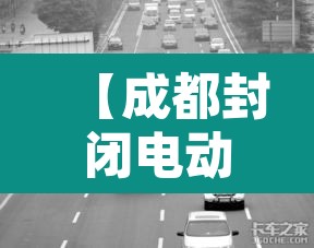 【成都封闭电动货车限行·成都电动货车可以上二环高架吗】 【成都封闭电动货车限行·成都电动货车可以上二环高架吗】