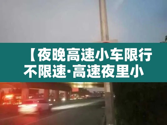 【夜晚高速小车限行不限速·高速夜里小汽车限行吗】 【夜晚高速小车限行不限速·高速夜里小汽车限行吗】