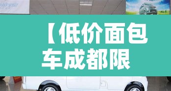 【低价面包车成都限行,低价面包车成都限行吗现在】 【低价面包车成都限行,低价面包车成都限行吗现在】