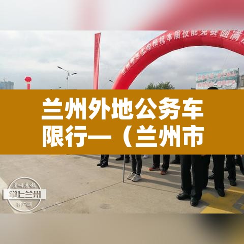 兰州外地公务车限行—(兰州市外来车辆禁行时间) 兰州外地公务车限行—(兰州市外来车辆禁行时间)