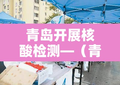 青岛开展核酸检测—(青岛开展核酸检测的通知) 青岛开展核酸检测—(青岛开展核酸检测的通知)