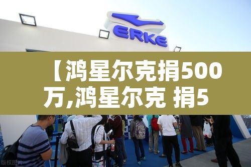 【鸿星尔克捐500万,鸿星尔克 捐5000万】 【鸿星尔克捐500万,鸿星尔克 捐5000万】