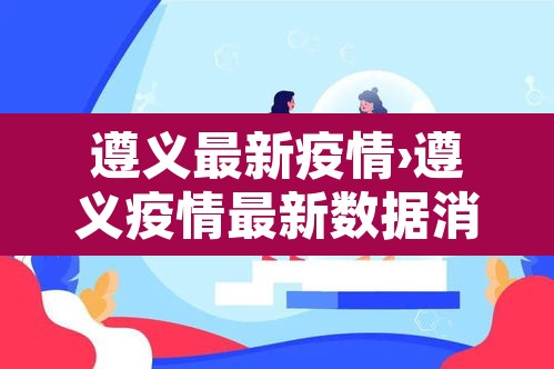 遵义最新疫情›遵义疫情最新数据消息今天新增 遵义最新疫情›遵义疫情最新数据消息今天新增