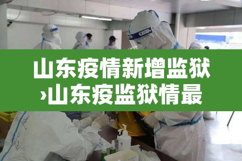 山东疫情新增监狱›山东疫监狱情最新消息多少例了
