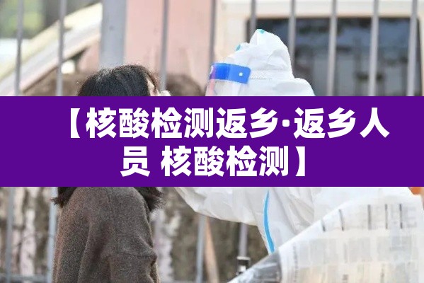 【核酸检测返乡·返乡人员 核酸检测】