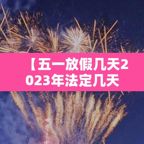 【五一放假几天2023年法定几天,2121年五一放假安排】 【五一放假几天2023年法定几天,2121年五一放假安排】