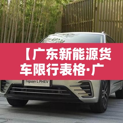 【广东新能源货车限行表格·广东新能源货车限行表格最新】