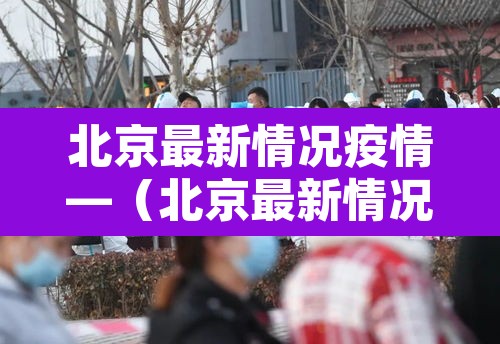 北京最新情况疫情—(北京最新情况疫情通报) 北京最新情况疫情—(北京最新情况疫情通报)