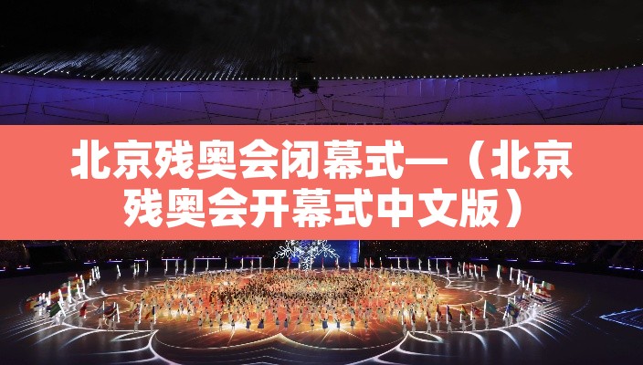 北京残奥会闭幕式—（北京残奥会开幕式中文版）