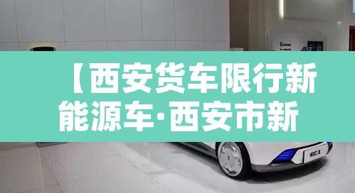 【西安货车限行新能源车·西安市新能源货车哪些路不可以走】 【西安货车限行新能源车·西安市新能源货车哪些路不可以走】